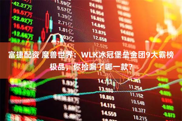 富捷配资 魔兽世界：WLK冰冠堡垒金团9大霸榜极品，你捡漏了哪一款？