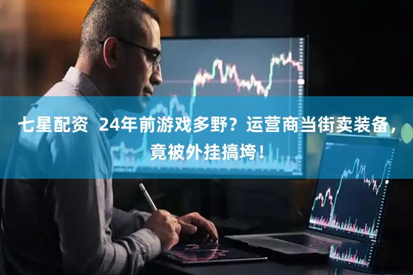 七星配资  24年前游戏多野？运营商当街卖装备，竟被外挂搞垮！