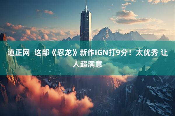 道正网  这部《忍龙》新作IGN打9分！太优秀 让人超满意