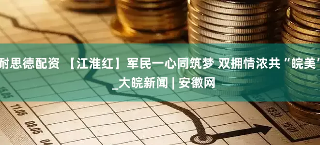 耐思徳配资 【江淮红】军民一心同筑梦 双拥情浓共“皖美”  _大皖新闻 | 安徽网