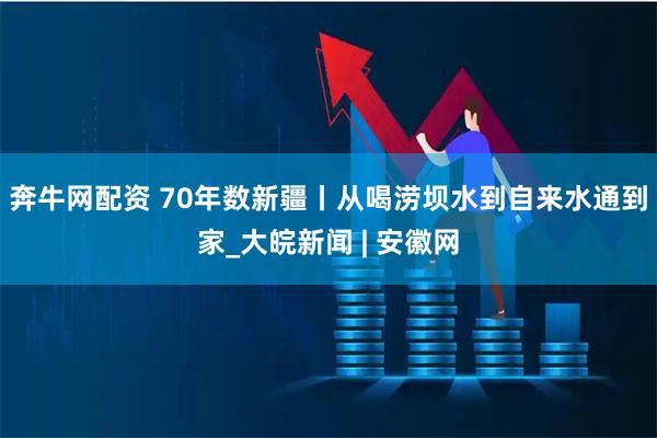 奔牛网配资 70年数新疆丨从喝涝坝水到自来水通到家_大皖新闻 | 安徽网