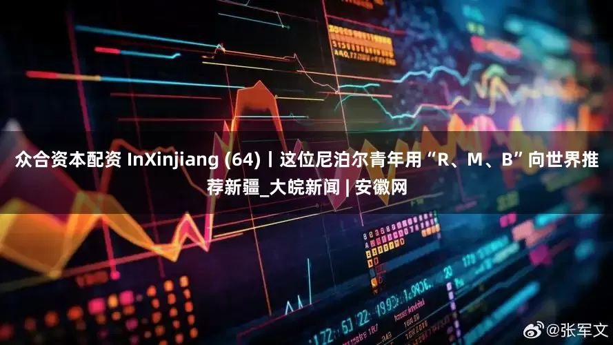众合资本配资 InXinjiang (64)丨这位尼泊尔青年用“R、M、B”向世界推荐新疆_大皖新闻 | 安徽网