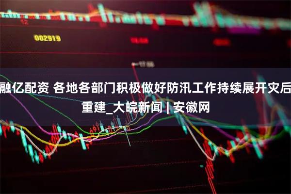 融亿配资 各地各部门积极做好防汛工作持续展开灾后重建_大皖新闻 | 安徽网