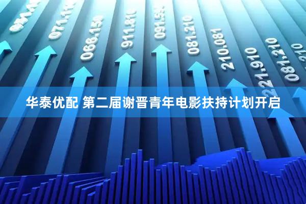 华泰优配 第二届谢晋青年电影扶持计划开启