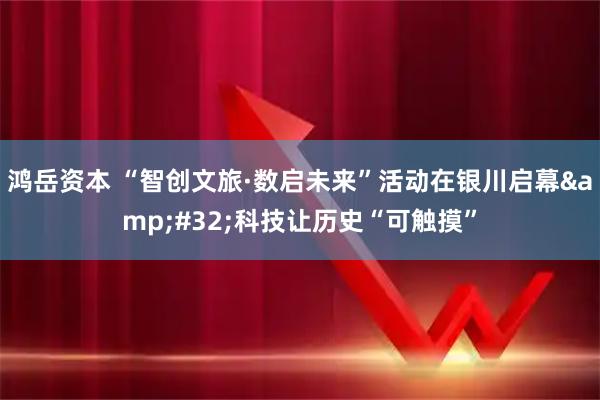 鸿岳资本 “智创文旅·数启未来”活动在银川启幕&#32;科技让历史“可触摸”