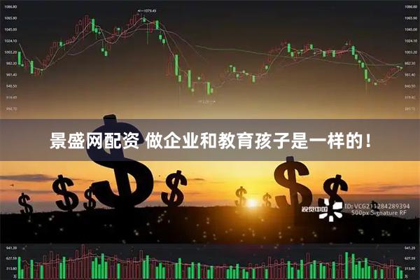 景盛网配资 做企业和教育孩子是一样的！