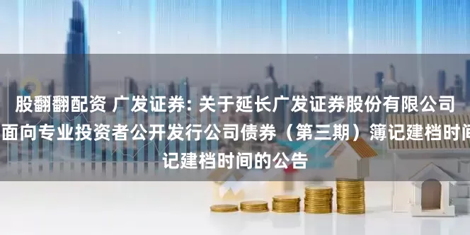 股翻翻配资 广发证券: 关于延长广发证券股份有限公司2025年面向专业投资者公开发行公司债券(第三期)簿记建档时间的公告
