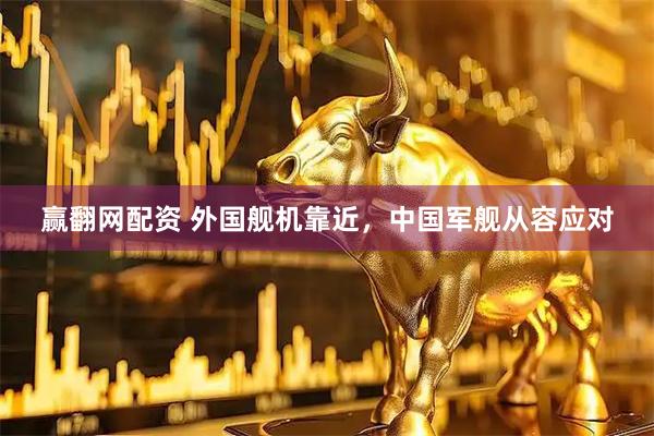 赢翻网配资 外国舰机靠近，中国军舰从容应对