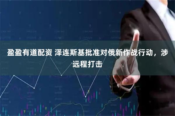 盈盈有道配资 泽连斯基批准对俄新作战行动，涉远程打击
