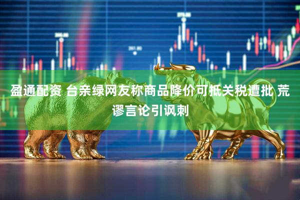 盈通配资 台亲绿网友称商品降价可抵关税遭批 荒谬言论引讽刺