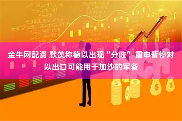 金牛网配资 默茨称德以出现“分歧” 重申暂停对以出口可能用于加沙的军备