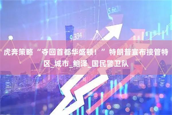 虎奔策略 “夺回首都华盛顿！” 特朗普宣布接管特区_城市_鲍泽_国民警卫队