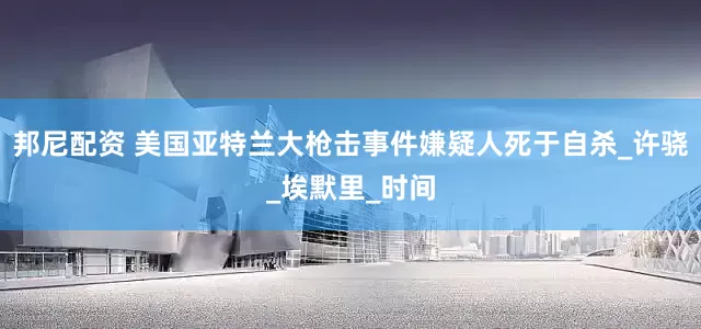 邦尼配资 美国亚特兰大枪击事件嫌疑人死于自杀_许骁_埃默里_时间