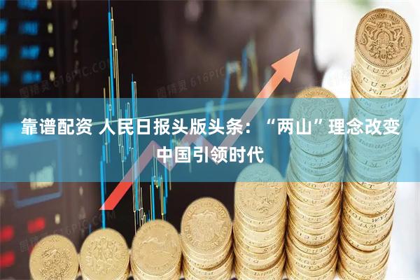 靠谱配资 人民日报头版头条：“两山”理念改变中国引领时代