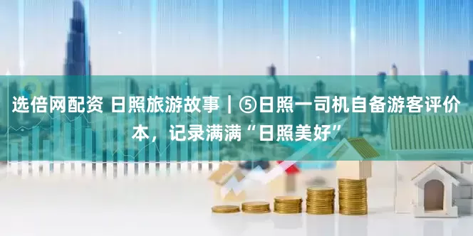 选倍网配资 日照旅游故事｜⑤日照一司机自备游客评价本，记录满满“日照美好”