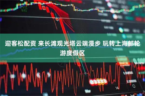迎客松配资 来长滩观光塔云端漫步 玩转上海邮轮游度假区