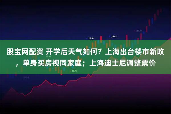 股宝网配资 开学后天气如何？上海出台楼市新政，单身买房视同家庭；上海迪士尼调整票价