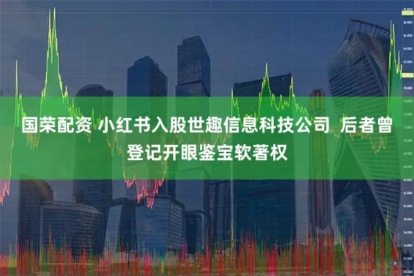 国荣配资 小红书入股世趣信息科技公司  后者曾登记开眼鉴宝软著权