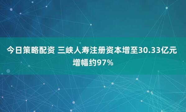 今日策略配资 三峡人寿注册资本增至30.33亿元 增幅约97%