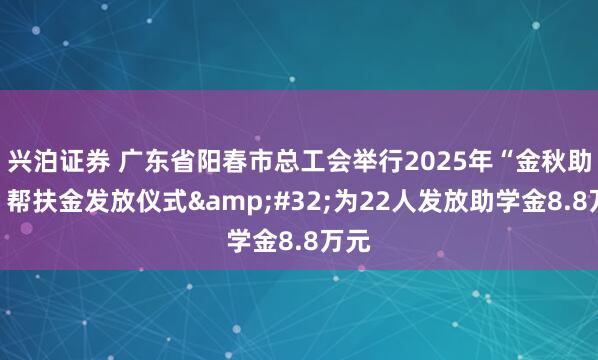 兴泊证券 广东省阳春市总工会举行2025年“金秋助学”帮扶金发放仪式&#32;为22人发放助学金8.8万元