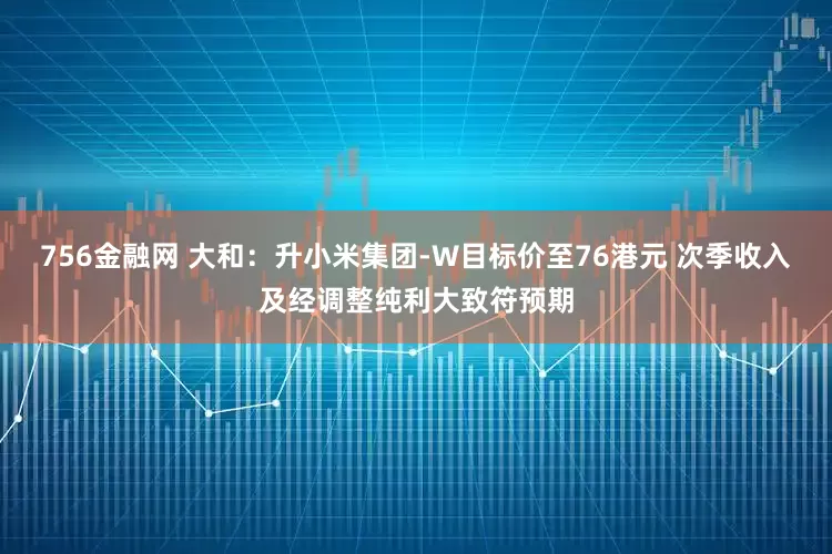 756金融网 大和：升小米集团-W目标价至76港元 次季收入及经调整纯利大致符预期