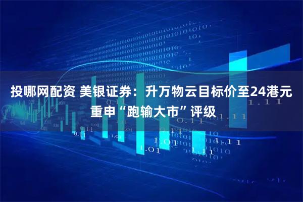 投哪网配资 美银证券：升万物云目标价至24港元 重申“跑输大市”评级