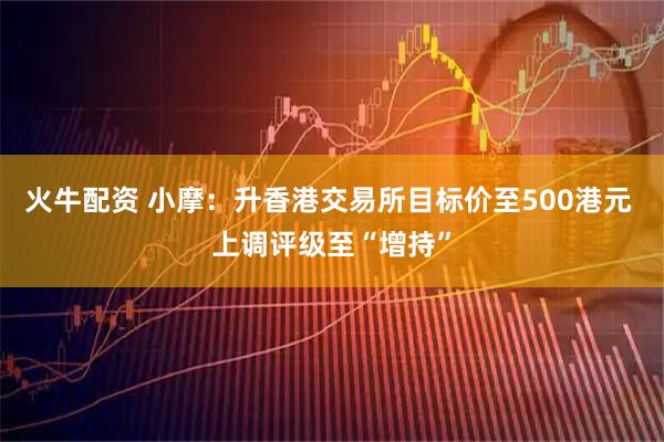 火牛配资 小摩：升香港交易所目标价至500港元 上调评级至“增持”