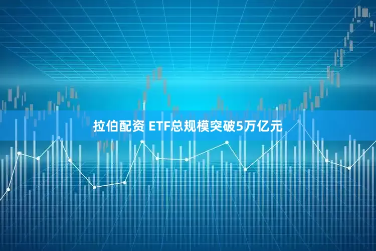 拉伯配资 ETF总规模突破5万亿元
