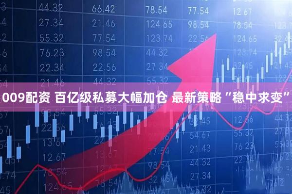 009配资 百亿级私募大幅加仓 最新策略“稳中求变”