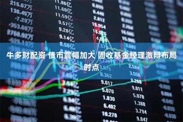 牛多财配资 债市震幅加大 固收基金经理激辩布局时点