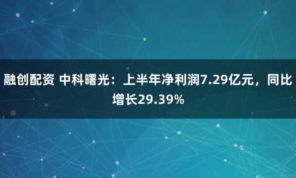融创配资 中科曙光：上半年净利润7.29亿元，同比增长29.39%