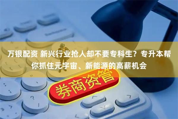 万银配资 新兴行业抢人却不要专科生？专升本帮你抓住元宇宙、新能源的高薪机会