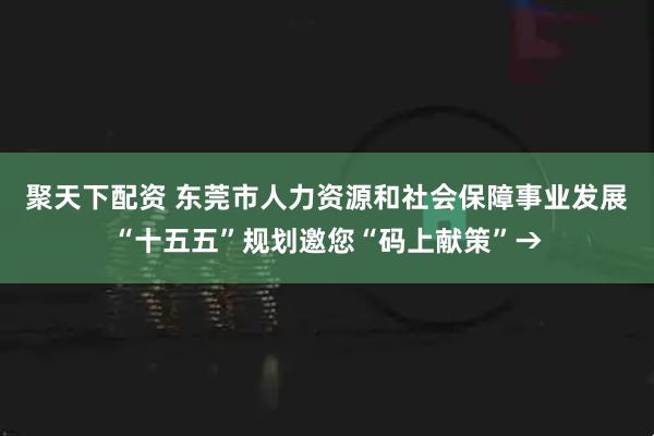 聚天下配资 东莞市人力资源和社会保障事业发展“十五五”规划邀您“码上献策”→