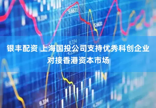 银丰配资 上海国投公司支持优秀科创企业对接香港资本市场