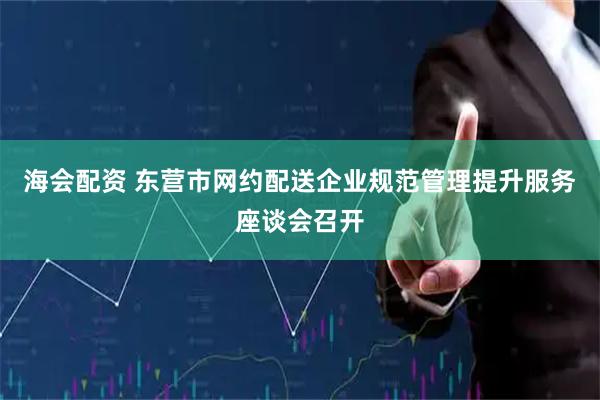 海会配资 东营市网约配送企业规范管理提升服务座谈会召开