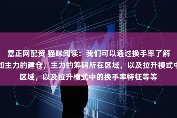 嘉正网配资 猫咪阅读：我们可以通过换手率了解到很多的信息，比如主力的建仓，主力的筹码所在区域，以及拉升模式中的换手率特征等等