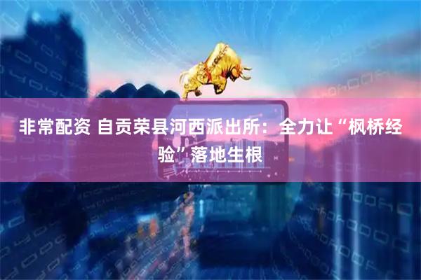 非常配资 自贡荣县河西派出所：全力让“枫桥经验”落地生根