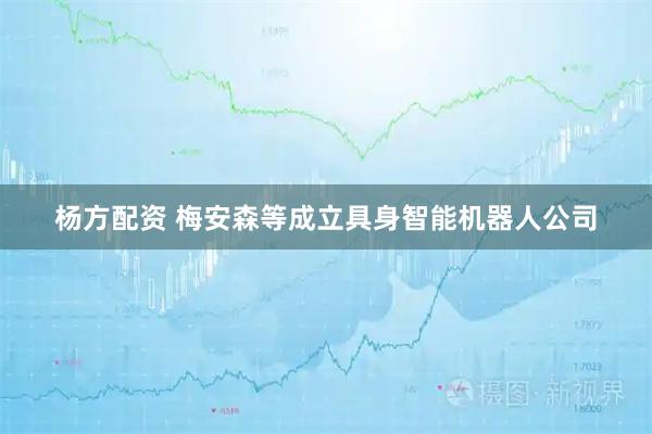 杨方配资 梅安森等成立具身智能机器人公司
