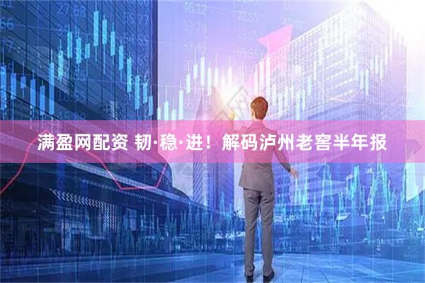 满盈网配资 韧·稳·进！解码泸州老窖半年报