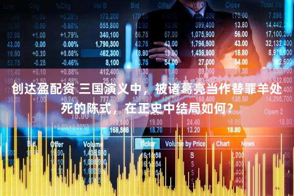 创达盈配资 三国演义中，被诸葛亮当作替罪羊处死的陈式，在正史中结局如何？