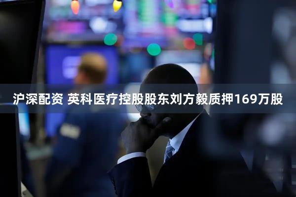 沪深配资 英科医疗控股股东刘方毅质押169万股