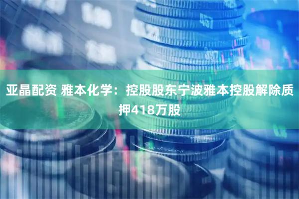 亚晶配资 雅本化学：控股股东宁波雅本控股解除质押418万股