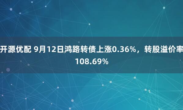 开源优配 9月12日鸿路转债上涨0.36%，转股溢价率108.69%