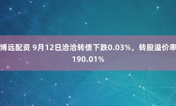 博远配资 9月12日洽洽转债下跌0.03%，转股溢价率190.01%