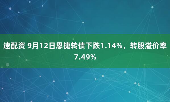 速配资 9月12日恩捷转债下跌1.14%，转股溢价率7.49%