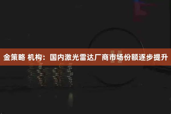 金策略 机构：国内激光雷达厂商市场份额逐步提升