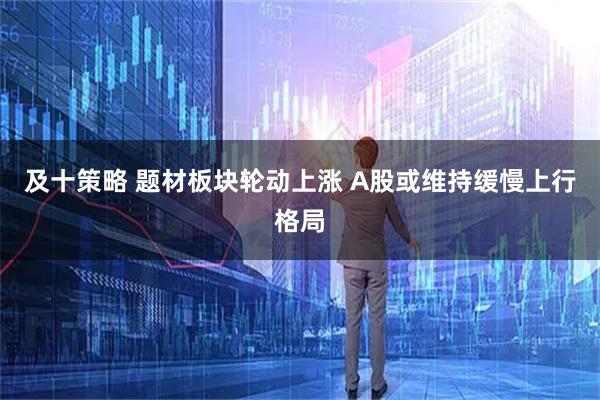 及十策略 题材板块轮动上涨 A股或维持缓慢上行格局