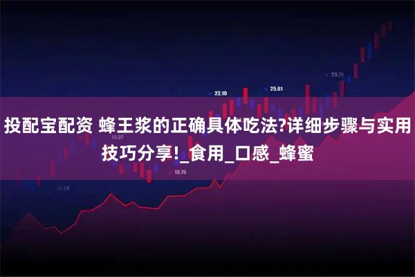 投配宝配资 蜂王浆的正确具体吃法?详细步骤与实用技巧分享!_食用_口感_蜂蜜