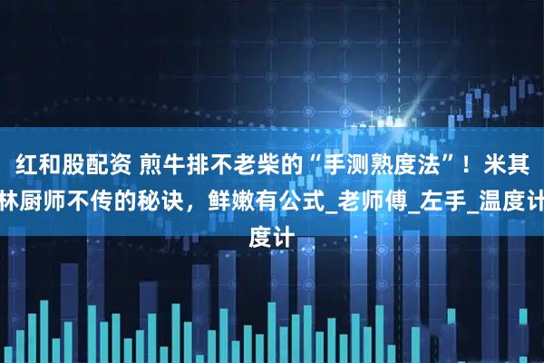 红和股配资 煎牛排不老柴的“手测熟度法”！米其林厨师不传的秘诀，鲜嫩有公式_老师傅_左手_温度计