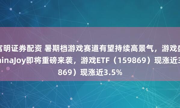 富明证券配资 暑期档游戏赛道有望持续高景气,游戏盛会ChinaJoy即将重磅来袭,游戏ETF(159869)现涨近3.5%